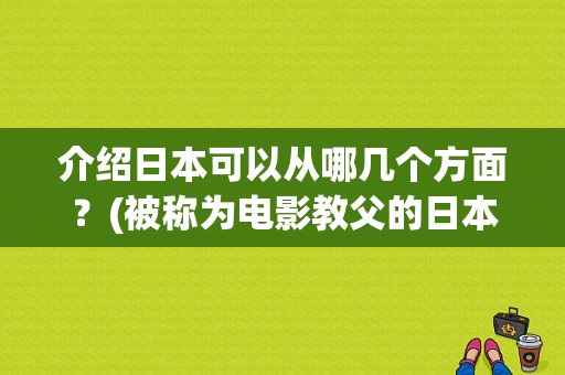 介绍日本可以从哪几个方面？(被称为电影教父的日本著名导演是)