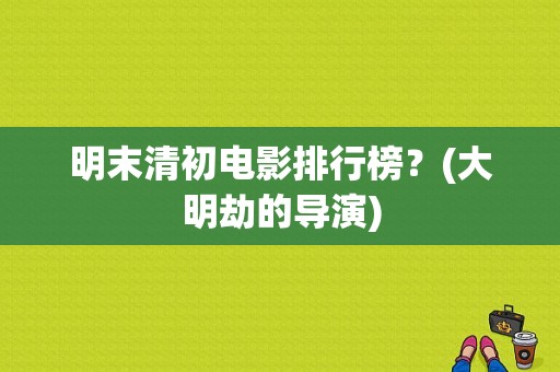 明末清初电影排行榜？(大明劫的导演)