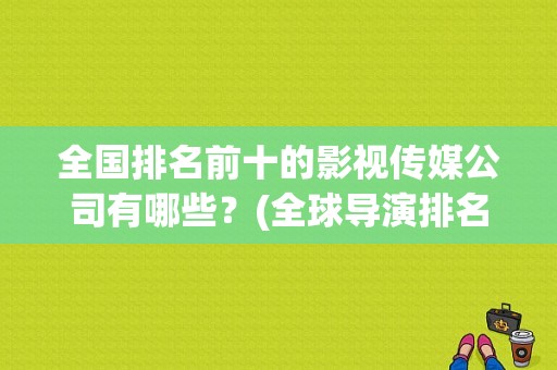 全国排名前十的影视传媒公司有哪些？(全球导演排名)