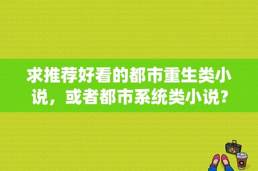 求推荐好看的都市重生类小说，或者都市系统类小说？
