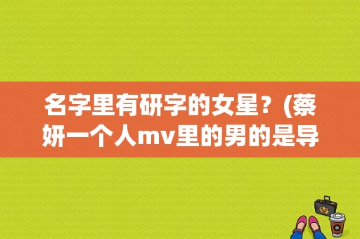 名字里有研字的女星？(蔡妍一个人mv里的男的是导演吗)
