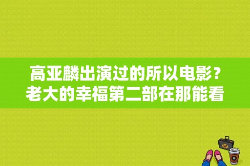 高亚麟出演过的所以电影？老大的幸福第二部在那能看？ 