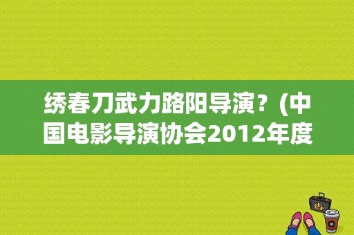 绣春刀武力路阳导演？(中国电影导演协会2012年度表彰大会)