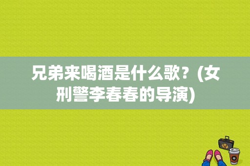 兄弟来喝酒是什么歌？(女刑警李春春的导演)