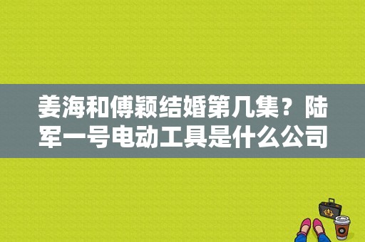 姜海和傅颖结婚第几集？陆军一号电动工具是什么公司生产？ 