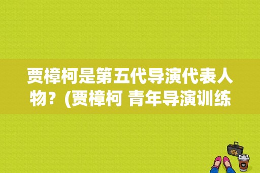 贾樟柯是第五代导演代表人物？(贾樟柯 青年导演训练营)