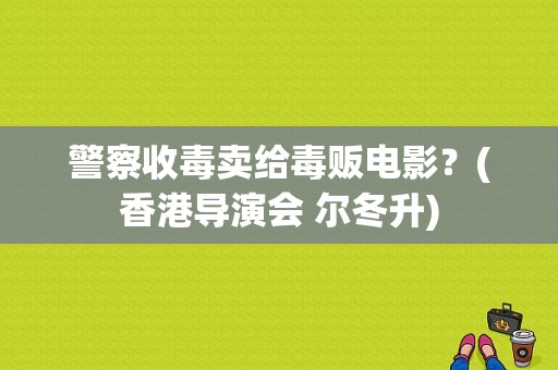 警察收毒卖给毒贩电影？(香港导演会 尔冬升)