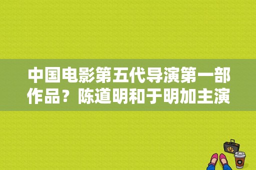 中国电影第五代导演第一部作品？陈道明和于明加主演的古装剧？ 