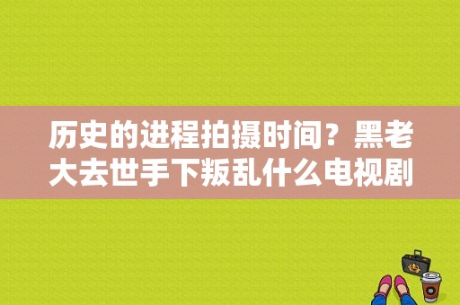 历史的进程拍摄时间？黑老大去世手下叛乱什么电视剧？ 