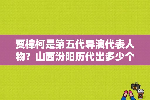 贾樟柯是第五代导演代表人物？山西汾阳历代出多少个名人？ 