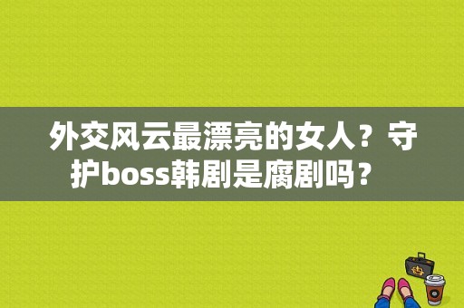 外交风云最漂亮的女人？守护boss韩剧是腐剧吗？ 