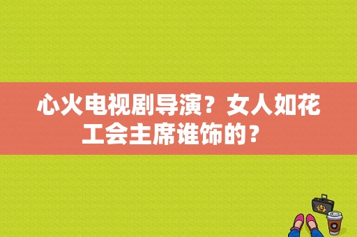 心火电视剧导演？女人如花工会主席谁饰的？ 