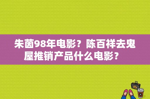 朱茵98年电影？陈百祥去鬼屋推销产品什么电影？ 