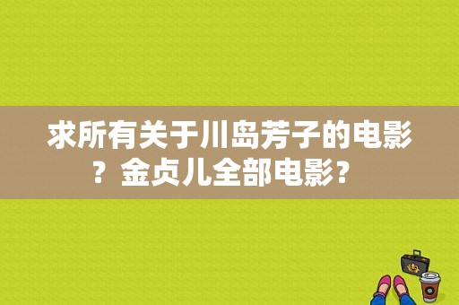 求所有关于川岛芳子的电影？金贞儿全部电影？ 