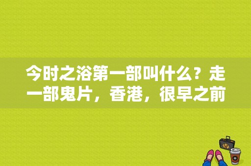 今时之浴第一部叫什么？走一部鬼片，香港，很早之前的，张曼玉的，她是个女鬼，和一个小伙子相爱，记不太清楚了她是小时候死在浴？ 