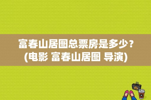 富春山居图总票房是多少？(电影 富春山居图 导演)