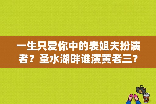 一生只爱你中的表姐夫扮演者？圣水湖畔谁演黄老三？ 