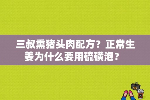 三叔熏猪头肉配方？正常生姜为什么要用硫磺泡？ 