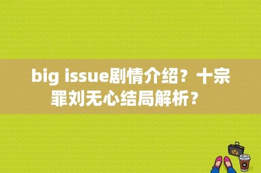 big issue剧情介绍？十宗罪刘无心结局解析？ 
