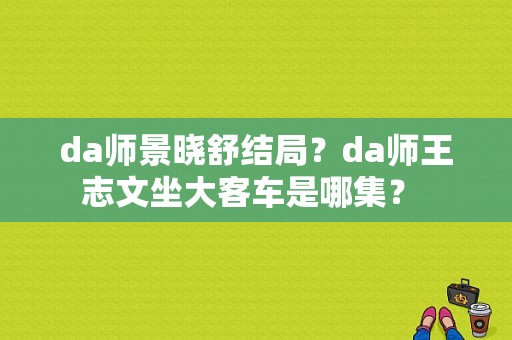 da师景晓舒结局？da师王志文坐大客车是哪集？ 