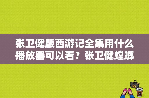 张卫健版西游记全集用什么播放器可以看？张卫健螳螂拳电影叫什么？ 