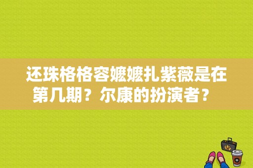 还珠格格容嬷嬷扎紫薇是在第几期？尔康的扮演者？ 