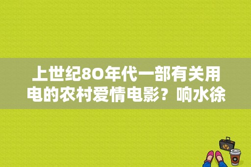 上世纪8O年代一部有关用电的农村爱情电影？响水徐禹民生平？ 