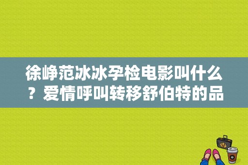 徐峥范冰冰孕检电影叫什么？爱情呼叫转移舒伯特的品种？ 