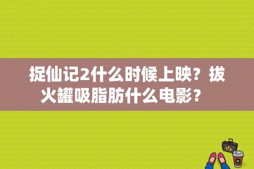 捉仙记2什么时候上映？拔火罐吸脂肪什么电影？ 