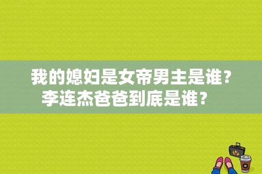 我的媳妇是女帝男主是谁？李连杰爸爸到底是谁？ 