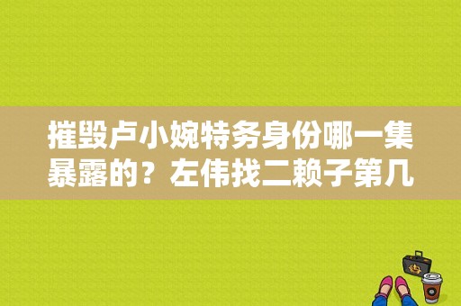 摧毁卢小婉特务身份哪一集暴露的？左伟找二赖子第几集？ 