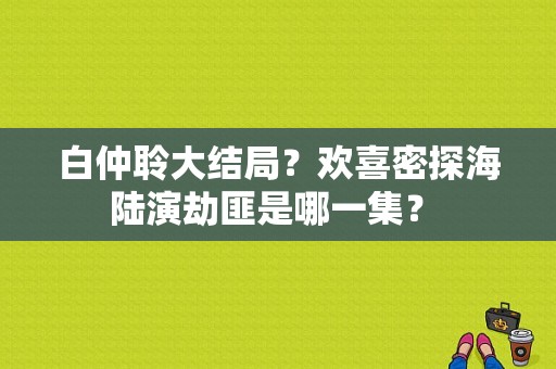 白仲聆大结局？欢喜密探海陆演劫匪是哪一集？ 