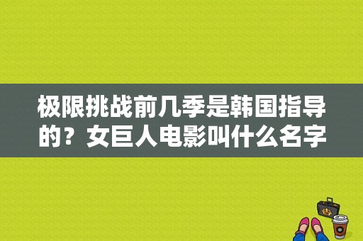 极限挑战前几季是韩国指导的？女巨人电影叫什么名字？ 