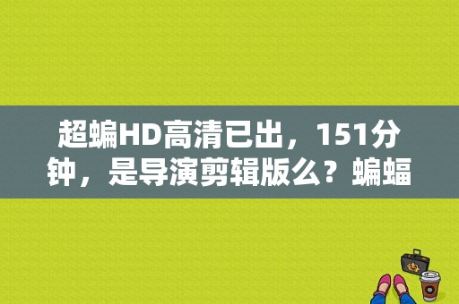 超蝙HD高清已出，151分钟，是导演剪辑版么？蝙蝠侠大战超人，导演剪辑版，多长时间？ 