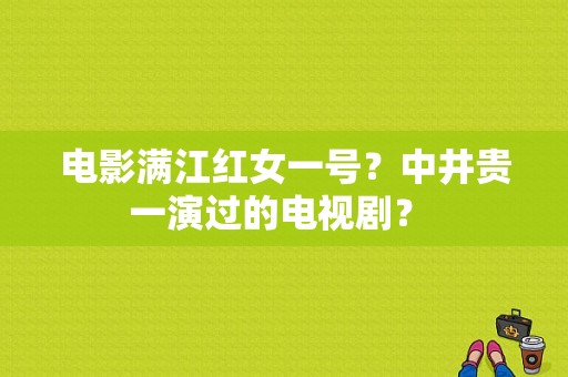 电影满江红女一号？中井贵一演过的电视剧？ 