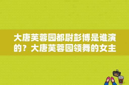 大唐芙蓉园都尉彭博是谁演的？大唐芙蓉园领舞的女主角是谁？ 