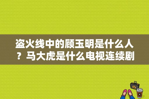 盗火线中的顾玉明是什么人？马大虎是什么电视连续剧？ 
