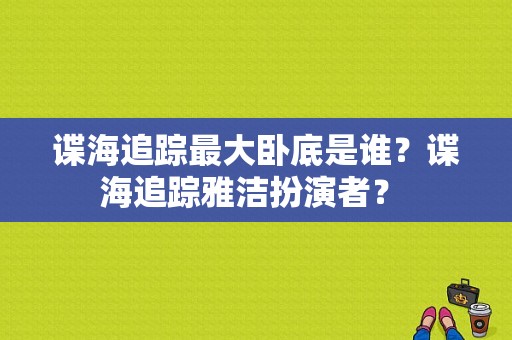 谍海追踪最大卧底是谁？谍海追踪雅洁扮演者？ 