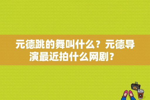 元德跳的舞叫什么？元德导演最近拍什么网剧？ 