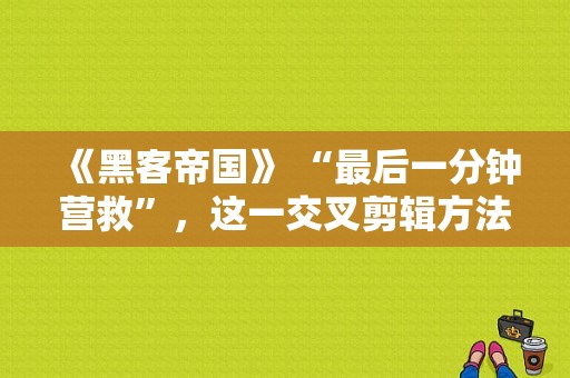 《黑客帝国》 “最后一分钟营救”，这一交叉剪辑方法，源自于美国导演？黑客帝国制作班底？ 