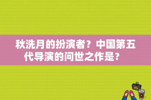 秋洗月的扮演者？中国第五代导演的问世之作是？ 