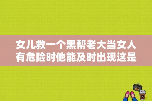 女儿救一个黑帮老大当女人有危险时他能及时出现这是什么电视剧？女人的战争被巡警欺负是第几集？ 