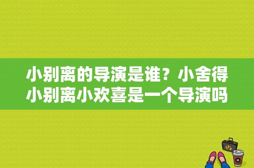 小别离的导演是谁？小舍得小别离小欢喜是一个导演吗？ 