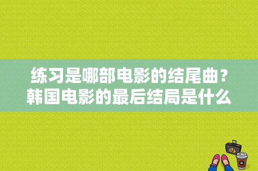 练习是哪部电影的结尾曲？韩国电影的最后结局是什么？ 