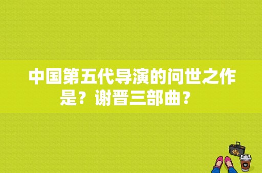 中国第五代导演的问世之作是？谢晋三部曲？ 
