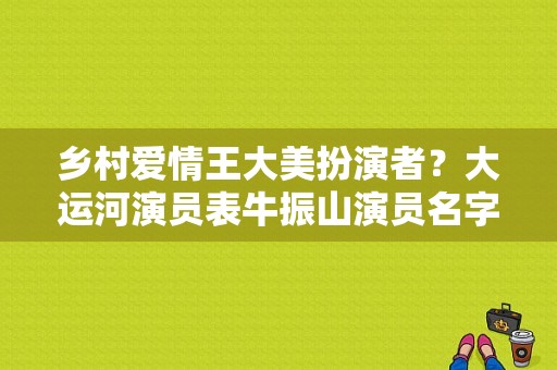 乡村爱情王大美扮演者？大运河演员表牛振山演员名字？ 