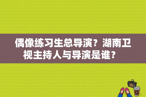 偶像练习生总导演？湖南卫视主持人与导演是谁？ 