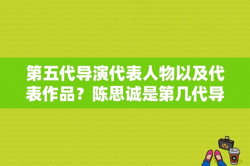 第五代导演代表人物以及代表作品？陈思诚是第几代导演？ 