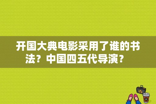 开国大典电影采用了谁的书法？中国四五代导演？ 