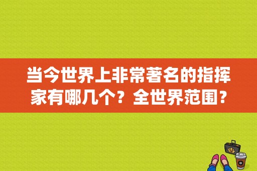 当今世界上非常著名的指挥家有哪几个？全世界范围？(世界百大电影导演)